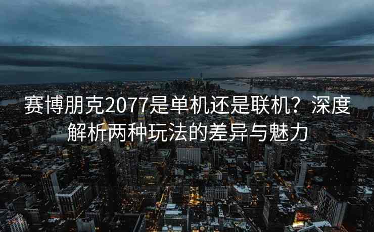 赛博朋克2077是单机还是联机?深度解析两种玩法的差异与魅力 赛博朋克2077是单机还是联机?深度解析两种玩法的差异与魅力