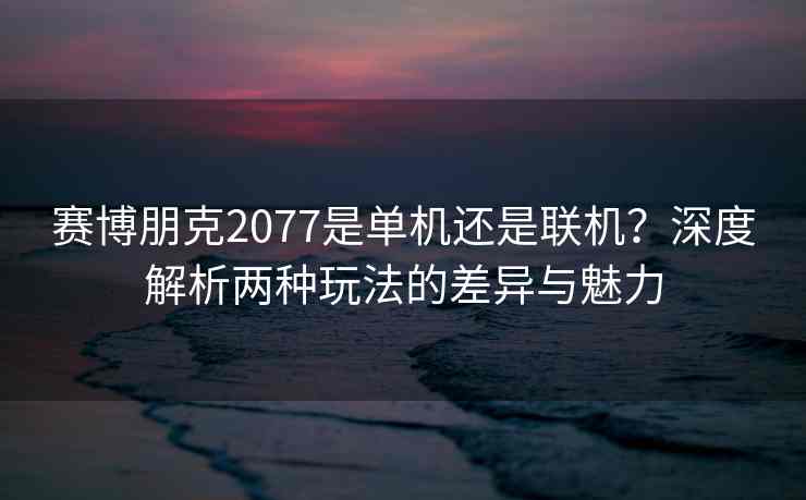 赛博朋克2077是单机还是联机?深度解析两种玩法的差异与魅力 赛博朋克2077是单机还是联机?深度解析两种玩法的差异与魅力