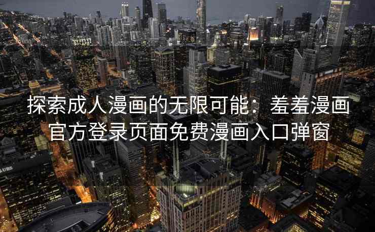 探索成人漫画的无限可能：羞羞漫画官方登录页面免费漫画入口弹窗