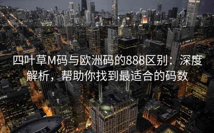 四叶草M码与欧洲码的888区别：深度解析，帮助你找到最适合的码数