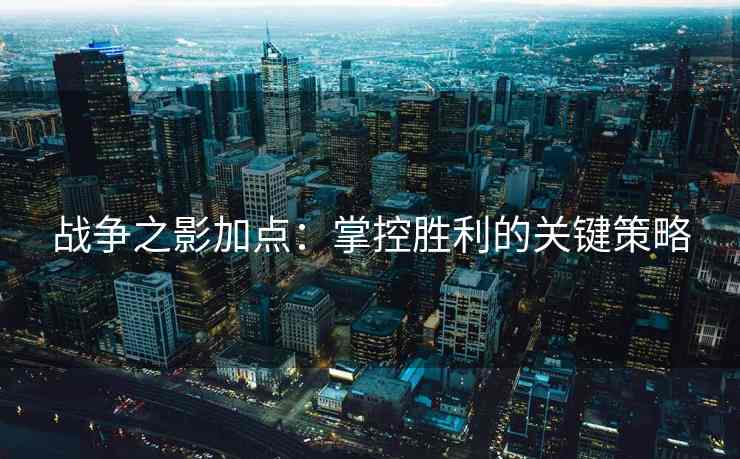 战争之影加点：掌控胜利的关键策略