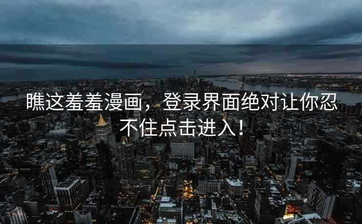 瞧这羞羞漫画，登录界面绝对让你忍不住点击进入！