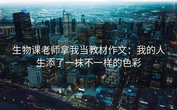 生物课老师拿我当教材作文：我的人生添了一抹不一样的色彩