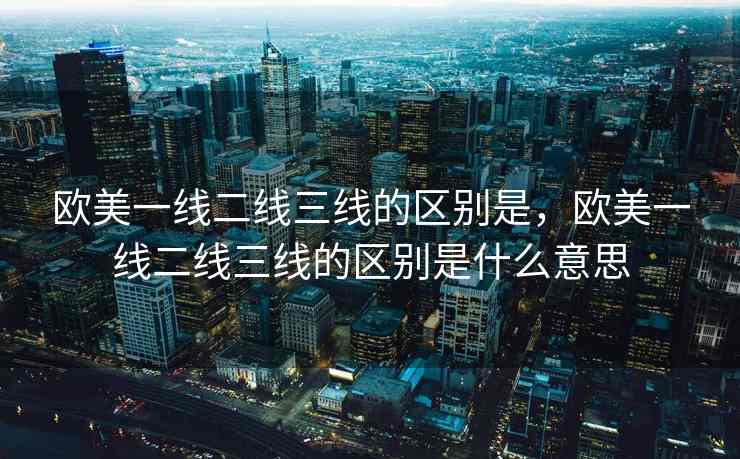 欧美一线二线三线的区别是，欧美一线二线三线的区别是什么意思