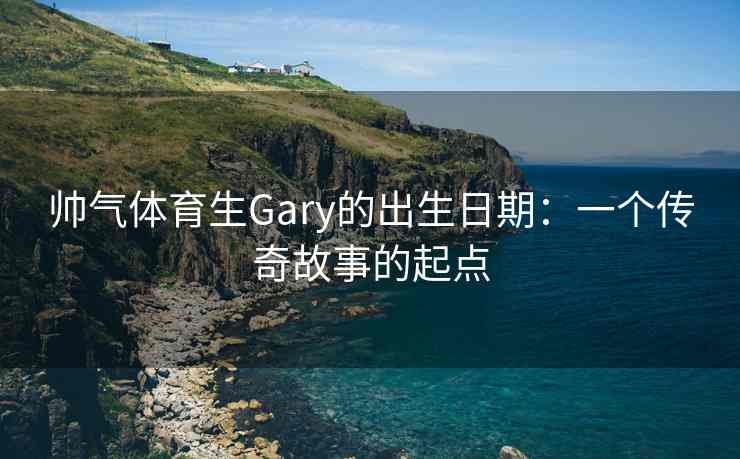 帅气体育生Gary的出生日期：一个传奇故事的起点