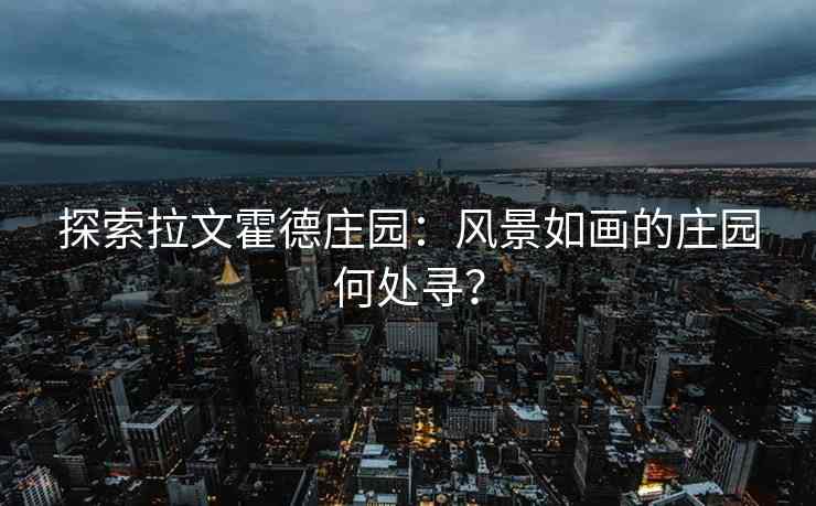 探索拉文霍德庄园:风景如画的庄园何处寻? 探索拉文霍德庄园:风景如画的庄园何处寻?