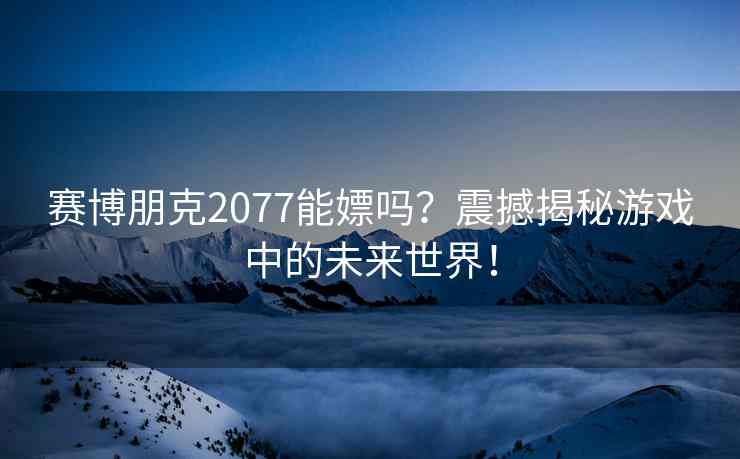 赛博朋克2077能嫖吗？震撼揭秘游戏中的未来世界！