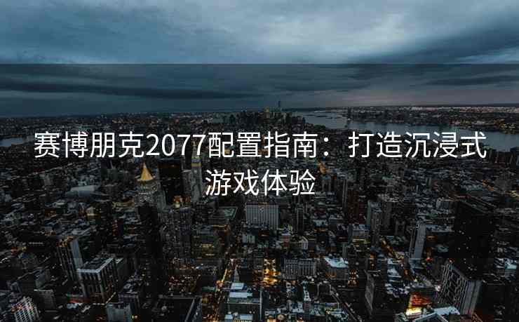 赛博朋克2077配置指南：打造沉浸式游戏体验