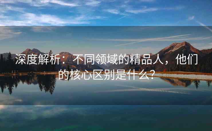 深度解析:不同领域的精品人,他们的核心区别是什么? 深度解析:不同领域的精品人,他们的核心区别是什么?