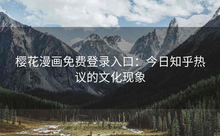 樱花漫画免费登录入口：今日知乎热议的文化现象