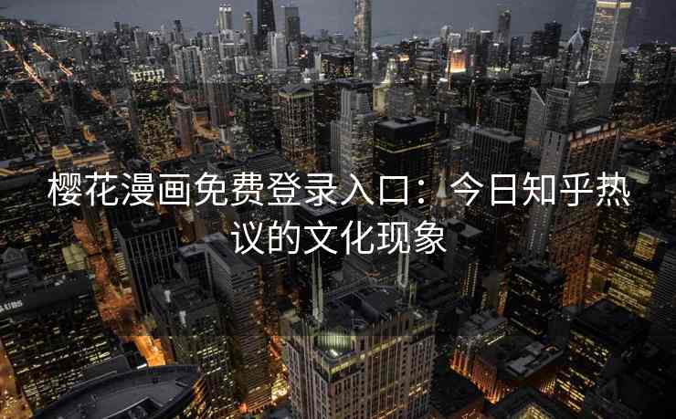 樱花漫画免费登录入口：今日知乎热议的文化现象