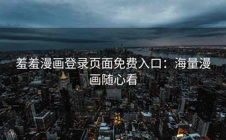 羞羞漫画登录页面免费入口：海量漫画随心看