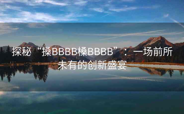探秘“搡BBBB槡BBBB”:一场前所未有的创新盛宴 探秘“搡BBBB槡BBBB”:一场前所未有的创新盛宴