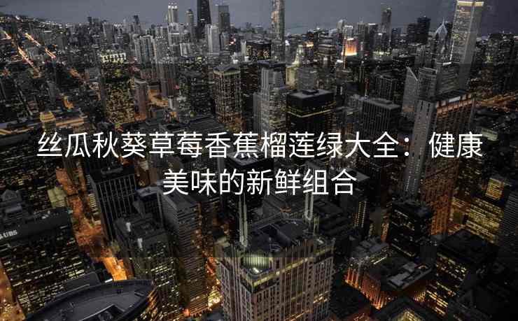 丝瓜秋葵草莓香蕉榴莲绿大全：健康美味的新鲜组合