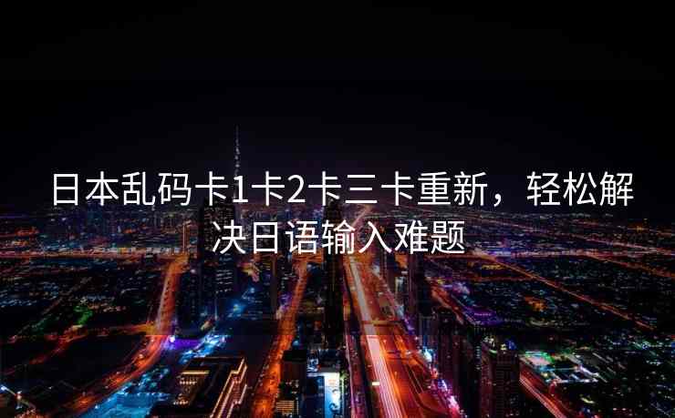 日本乱码卡1卡2卡三卡重新，轻松解决日语输入难题