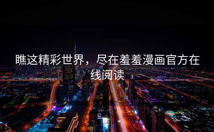 瞧这精彩世界，尽在羞羞漫画官方在线阅读