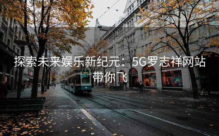探索未来娱乐新纪元：5G罗志祥网站带你飞