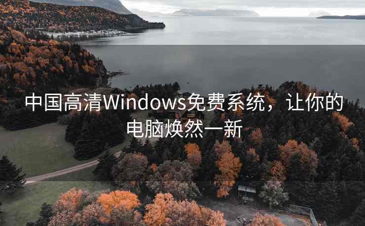 中国高清Windows免费系统，让你的电脑焕然一新
