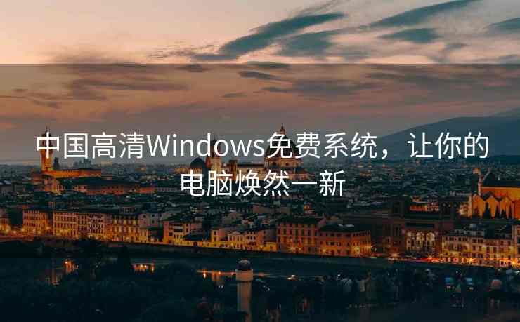 中国高清Windows免费系统，让你的电脑焕然一新