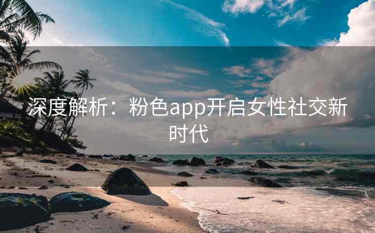 深度解析：粉色app开启女性社交新时代
