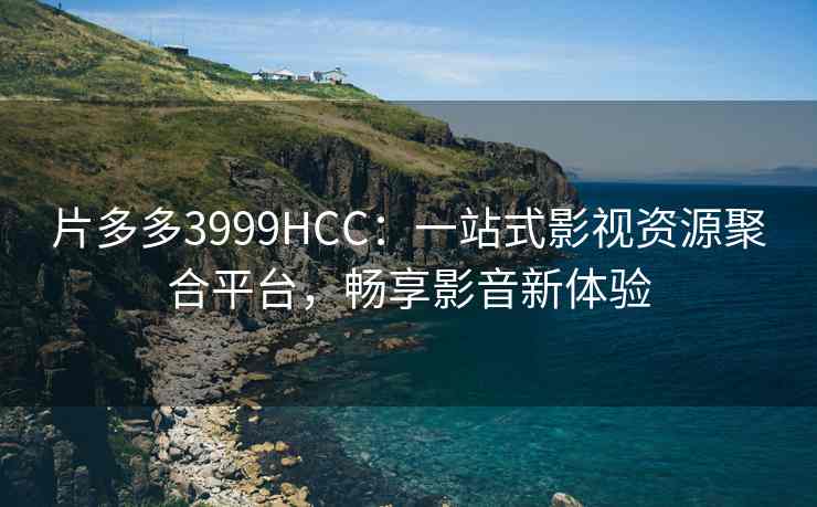 片多多3999HCC：一站式影视资源聚合平台，畅享影音新体验