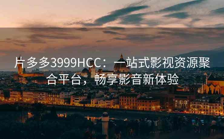 片多多3999HCC：一站式影视资源聚合平台，畅享影音新体验