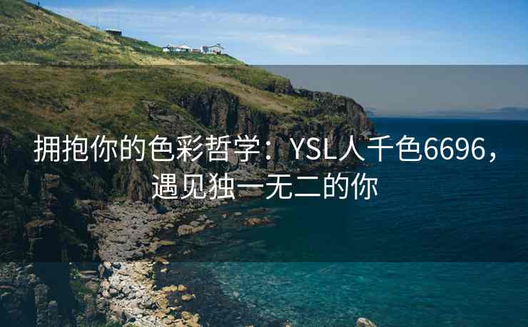 拥抱你的色彩哲学：YSL人千色6696，遇见独一无二的你