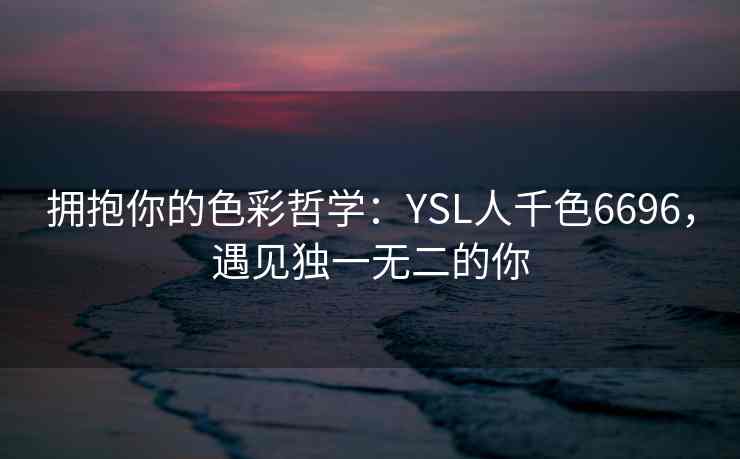 拥抱你的色彩哲学：YSL人千色6696，遇见独一无二的你