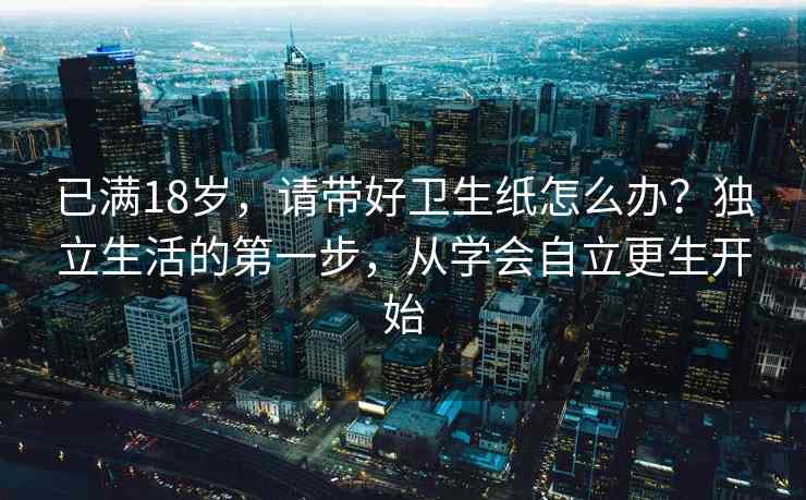 已满18岁，请带好卫生纸怎么办？独立生活的第一步，从学会自立更生开始