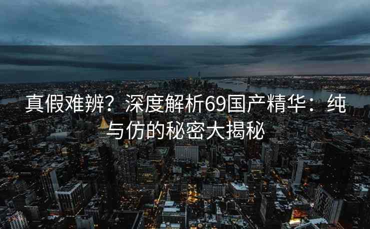 真假难辨？深度解析69国产精华：纯与仿的秘密大揭秘