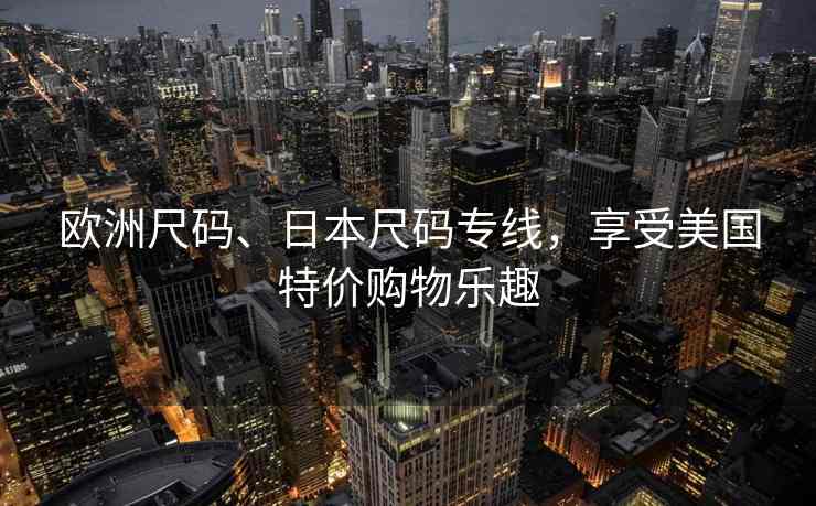 欧洲尺码、日本尺码专线，享受美国特价购物乐趣