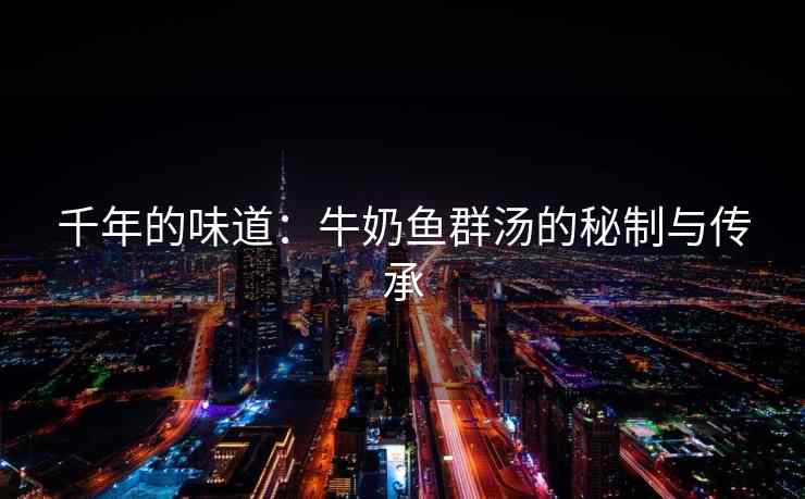 千年的味道：牛奶鱼群汤的秘制与传承