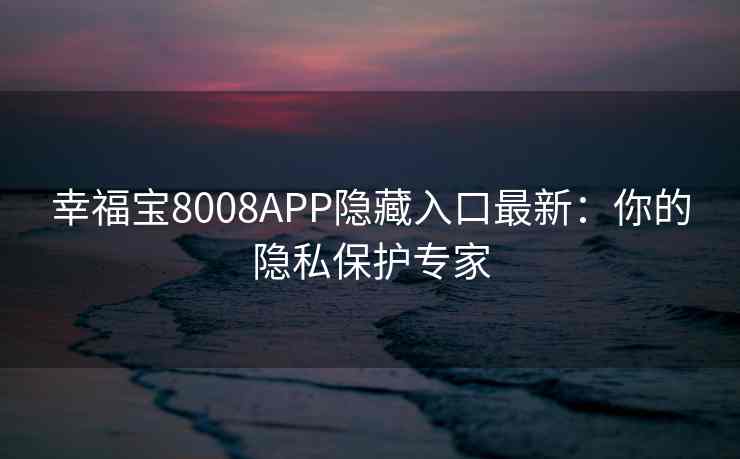幸福宝8008APP隐藏入口最新：你的隐私保护专家